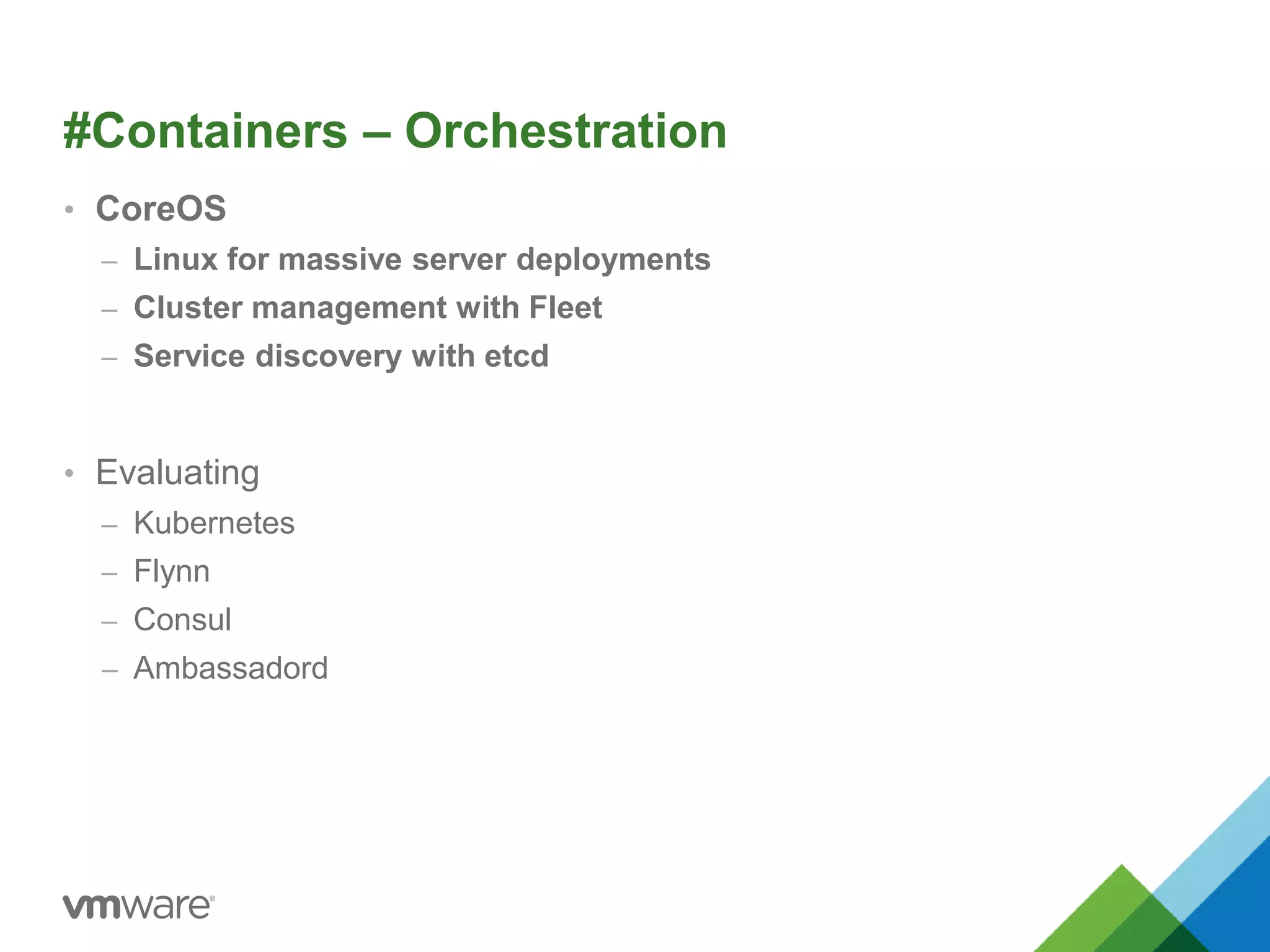 #Containers – Orchestration 
• CoreOS 
– Linux for massive server deployments 
– Cluster management with Fleet 
– Service discovery with etcd 
• Evaluating 
– Kubernetes 
– Flynn 
– Consul 
– Ambassadord 
 