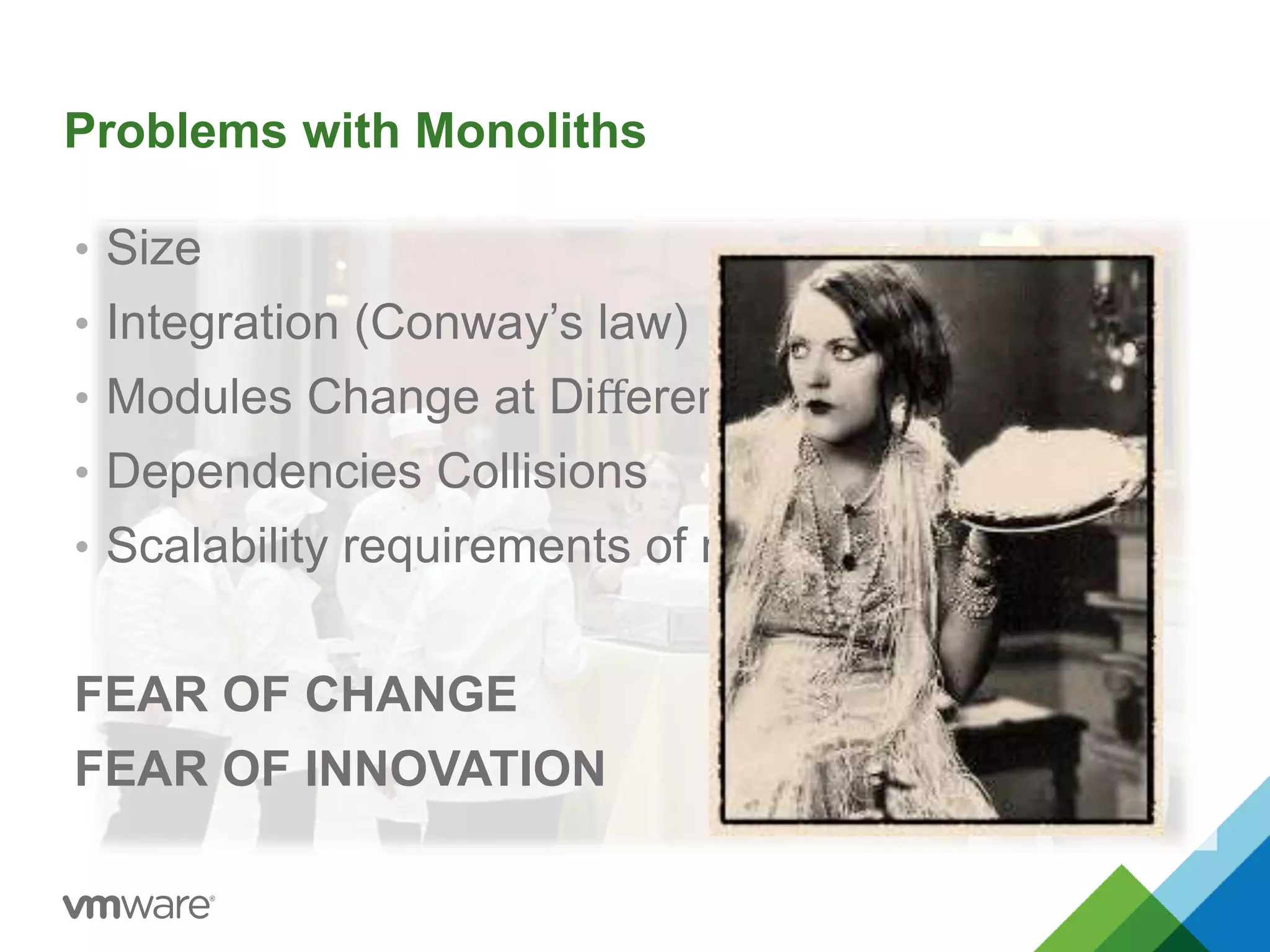 Problems with Monoliths 
• Size 
• Integration (Conway’s law) 
• Modules Change at Different Rates 
• Dependencies Collisions 
• Scalability requirements of modules 
FEAR OF CHANGE 
FEAR OF INNOVATION 
 