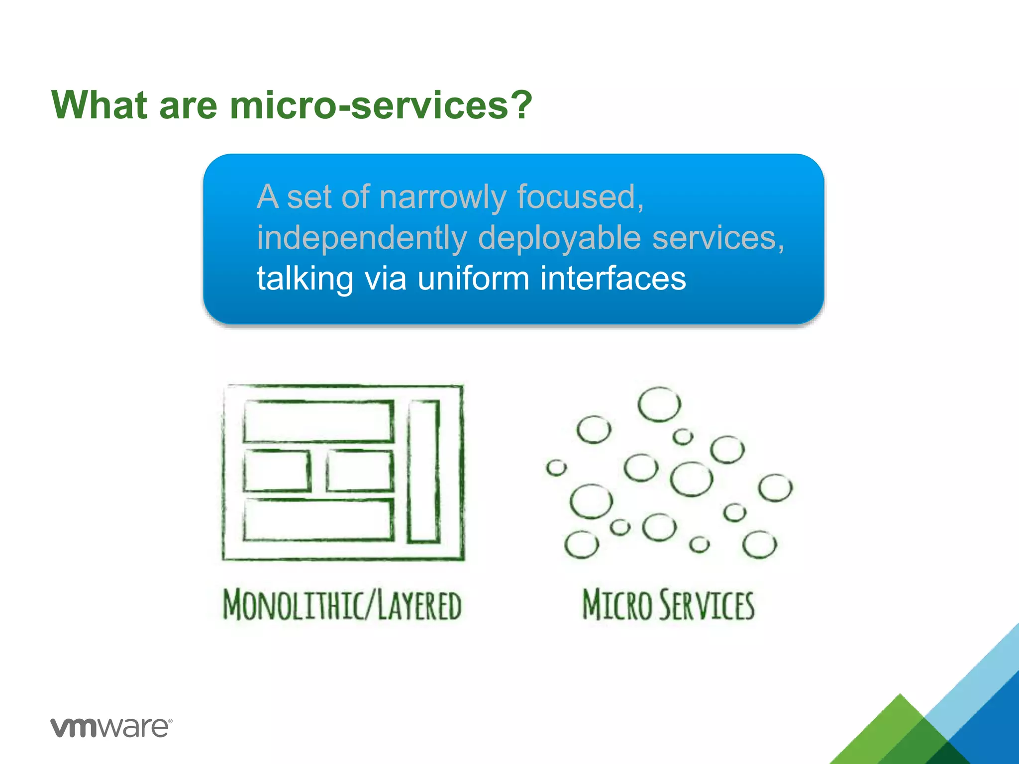 What are micro-services? 
A set of narrowly focused, 
independently deployable services, 
talking via uniform interfaces 
 