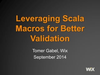 Leveraging Scala 
Macros for Better 
Validation 
Tomer Gabel, Wix 
September 2014 
 