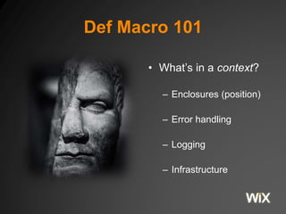 Def Macro 101 
• What’s in a context? 
– Enclosures (position) 
– Error handling 
– Logging 
– Infrastructure 
 