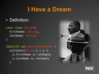 I Have a Dream 
• Definition: 
case class Person( 
firstName: String, 
lastName: String 
) 
implicit val personValidator = 
validator[Person] { p ⇒ 
p.firstName is notEmpty 
p.lastName is notEmpty 
} 
 