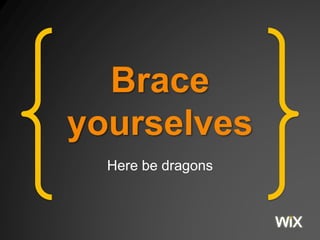 Brace 
yourselves 
Here be dragons 
 