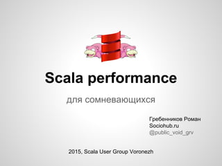 Scala performance
под капотом
Гребенников Роман
sociohub.ru
@public_void_grv
2015, jpoint
 