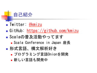 自己紹介	
 
n 
n 
n 

Twitter:	
 @kmizu	
 
GitHub:	
 https://github.com/kmizu	
 
Scalaの普及活動やってます	
 
n 

n 

Scala	
 Conference	
 in	
 Japan	
 座長	
 

形式言語、構文解析好き	
 
n 
n 

プログラミング言語Onionを開発	
 
新しい言語も開発中	
 

 