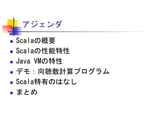 アジェンダ	
 
n 
n 
n 
n 
n 
n 

Scalaの概要	
 
Scalaの性能特性	
 
Java	
 VMの特性	
 
デモ：向聴数計算プログラム	
 
Scala特有のはなし	
 
まとめ	
 

 