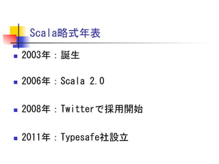 Scala略式年表	
 
n 

2003年：誕生	
 

n 

2006年：Scala	
 2.0	
 

n 

2008年：Twitterで採用開始	
 

	
 
n 

2011年：Typesafe社設立	
 

 