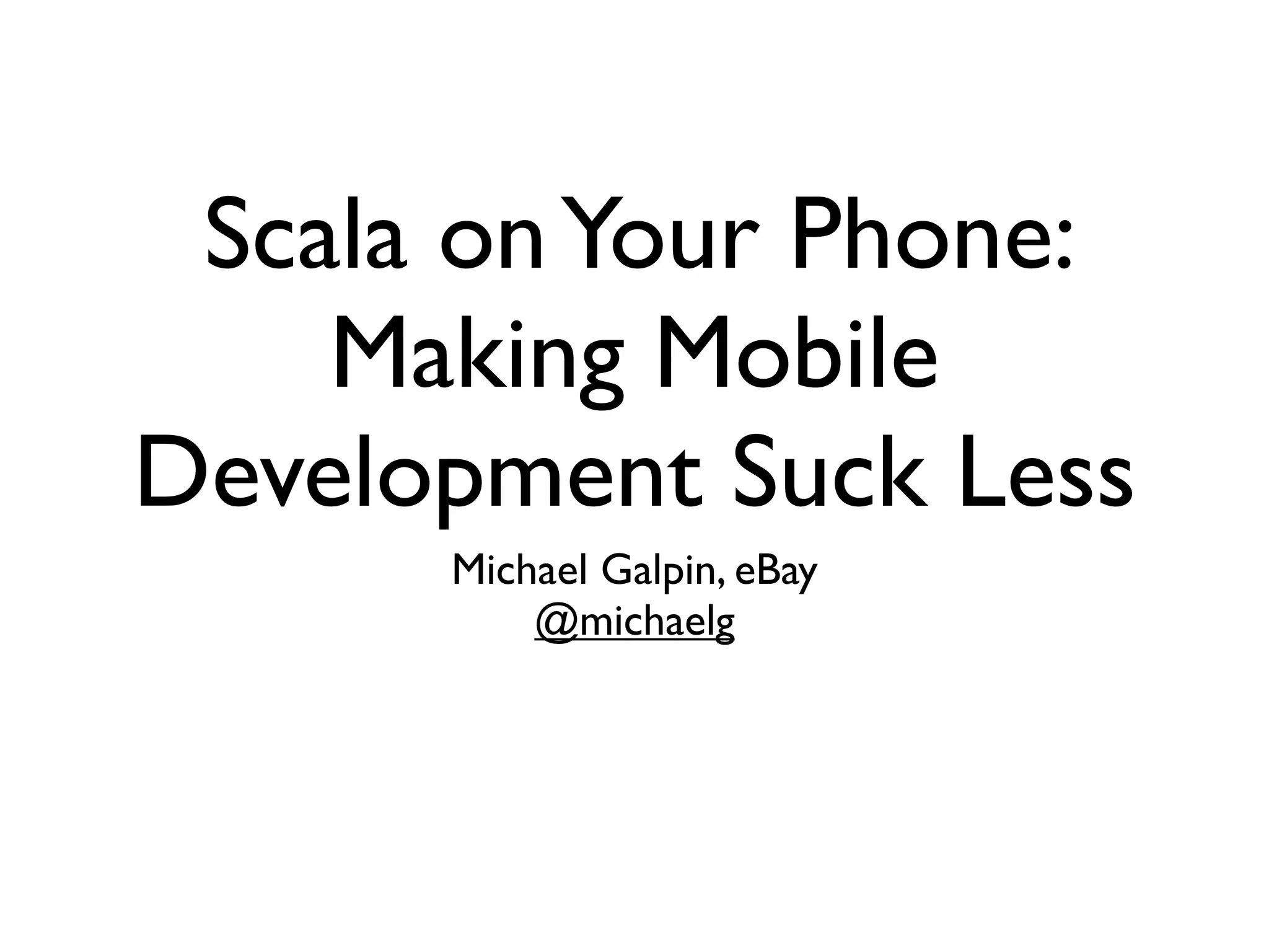 Scala on Your Phone:
    Making Mobile
Development Suck Less
      Michael Galpin, eBay
          @michaelg
 
