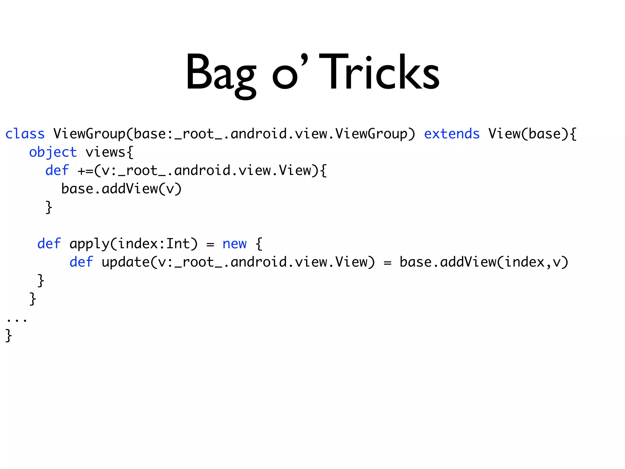 Bag o’ Tricks
class ViewGroup(base:_root_.android.view.ViewGroup) extends View(base){
   object views{
     def +=(v:_root_.android.view.View){
       base.addView(v)
     }

      def apply(index:Int) = new {
          def update(v:_root_.android.view.View) = base.addView(index,v)
      }
   }
...
}
 