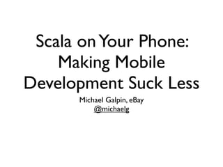 Scala on Your Phone:
    Making Mobile
Development Suck Less
      Michael Galpin, eBay
          @michaelg
 