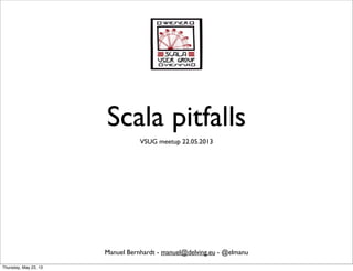 Scala pitfalls
VSUG meetup 22.05.2013
Manuel Bernhardt - manuel@delving.eu - @elmanu
Thursday, May 23, 13
 