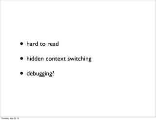 • hard to read
• hidden context switching
• debugging?
Thursday, May 23, 13
 