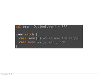 val	
  user:	
  Option[User]	
  =	
  ???
user	
  match	
  {
	
  	
  case	
  Some(u)	
  =>	
  //	
  now	
  I'm	
  happy!
	
...