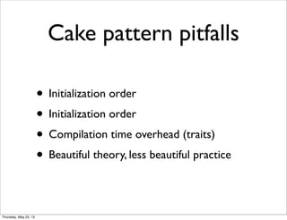 Cake pattern pitfalls
• Initialization order
• Initialization order
• Compilation time overhead (traits)
• Beautiful theor...