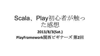 Scala、Play初心者が触っ
た感想
2013/8/3(Sat.)
PlayFramework関西ビギナーズ 第2回
 