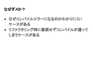 なぜダメか？
● なぜコンパイルエラーになるのかわかりにくい
ケースがある
● リファクタリング時に意図せずコンパイルが通って
しまうケースがある
 