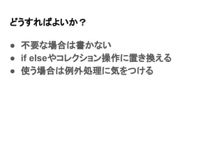 どうすればよいか？
● 不要な場合は書かない
● if elseやコレクション操作に置き換える
● 使う場合は例外処理に気をつける
 