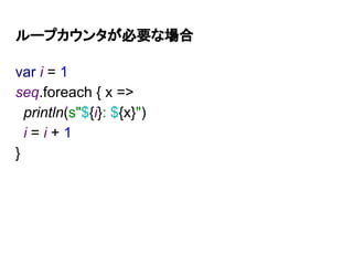 ループカウンタが必要な場合
var i = 1
seq.foreach { x =>
println(s"${i}: ${x}")
i = i + 1
}
 