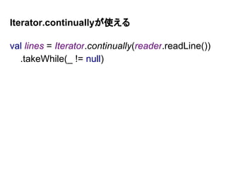 Iterator.continuallyが使える
val lines = Iterator.continually(reader.readLine())
.takeWhile(_ != null)
 