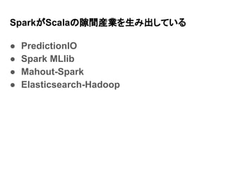 SparkがScalaの隙間産業を生み出している
● PredictionIO
● Spark MLlib
● Mahout-Spark
● Elasticsearch-Hadoop
 