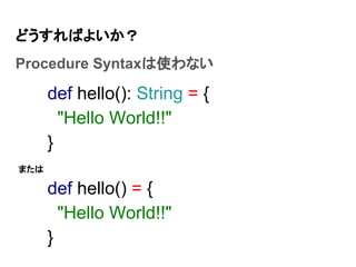 どうすればよいか？
Procedure Syntaxは使わない
def hello(): String = {
"Hello World!!"
}
def hello() = {
"Hello World!!"
}
または
 