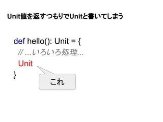 Unit値を返すつもりでUnitと書いてしまう
def hello(): Unit = {
// ...いろいろ処理...
Unit
}
これ
 