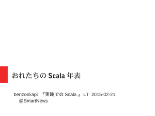 おれたちの Scala 年表
benzookapi 『実戦での Scala 』 LT 2015-02-21
@SmartNews
 