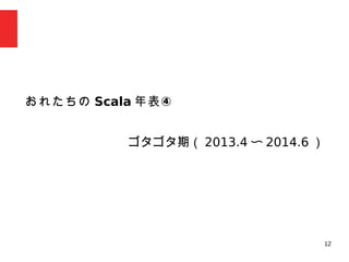 12
　
おれたちの Scala ④年表
ゴタゴタ期（ 2013.4 〜 2014.6 ）
 
