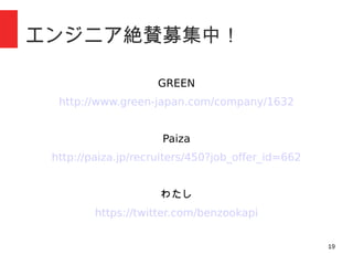 19
エンジニア絶賛募集中！
GREEN
http://www.green-japan.com/company/1632
Paiza
http://paiza.jp/recruiters/450?job_offer_id=662
わたし
https://twitter.com/benzookapi
 