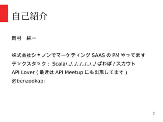 2
自己紹介
岡村　純一
株式会社シャノンでマーケティング SAAS の PM やってます
テックスタック： Scala/../../../../../../ ぱわぽ / スカウト
API Lover ( 最近は API Meetup にも出現してます）
@benzookapi
 