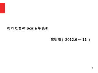 8
　
おれたちの Scala ②年表
黎明期（ 2012.6 〜 11 ）
 