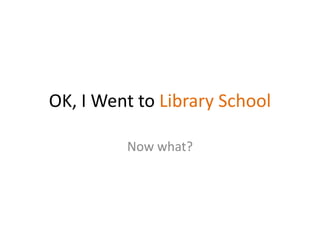 OK, I Went to Library School

         Now what?
 