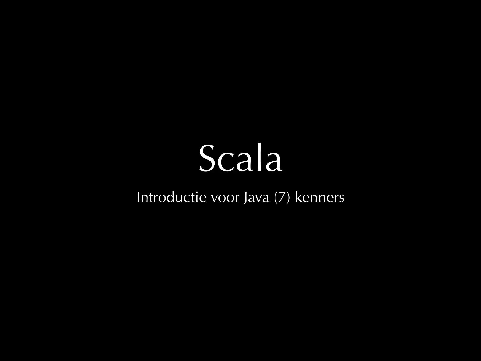 Scala 
Introductie voor Java (7) kenners 
 