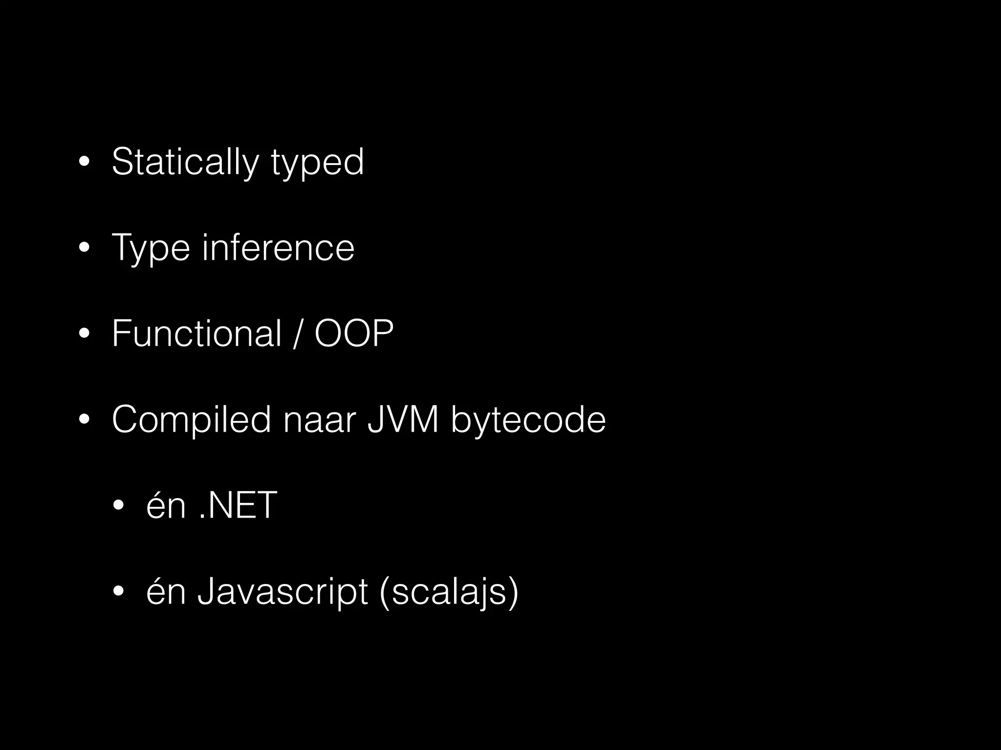 • Statically typed 
• Type inference 
• Functional / OOP 
• Compiled naar JVM bytecode 
• én .NET 
• én Javascript (scalajs) 
 