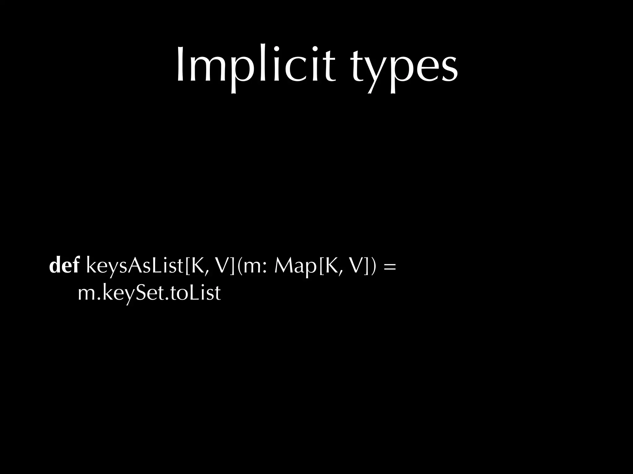 Implicit types 
def keysAsList[K, V](m: Map[K, V]) = 
m.keySet.toList 
 