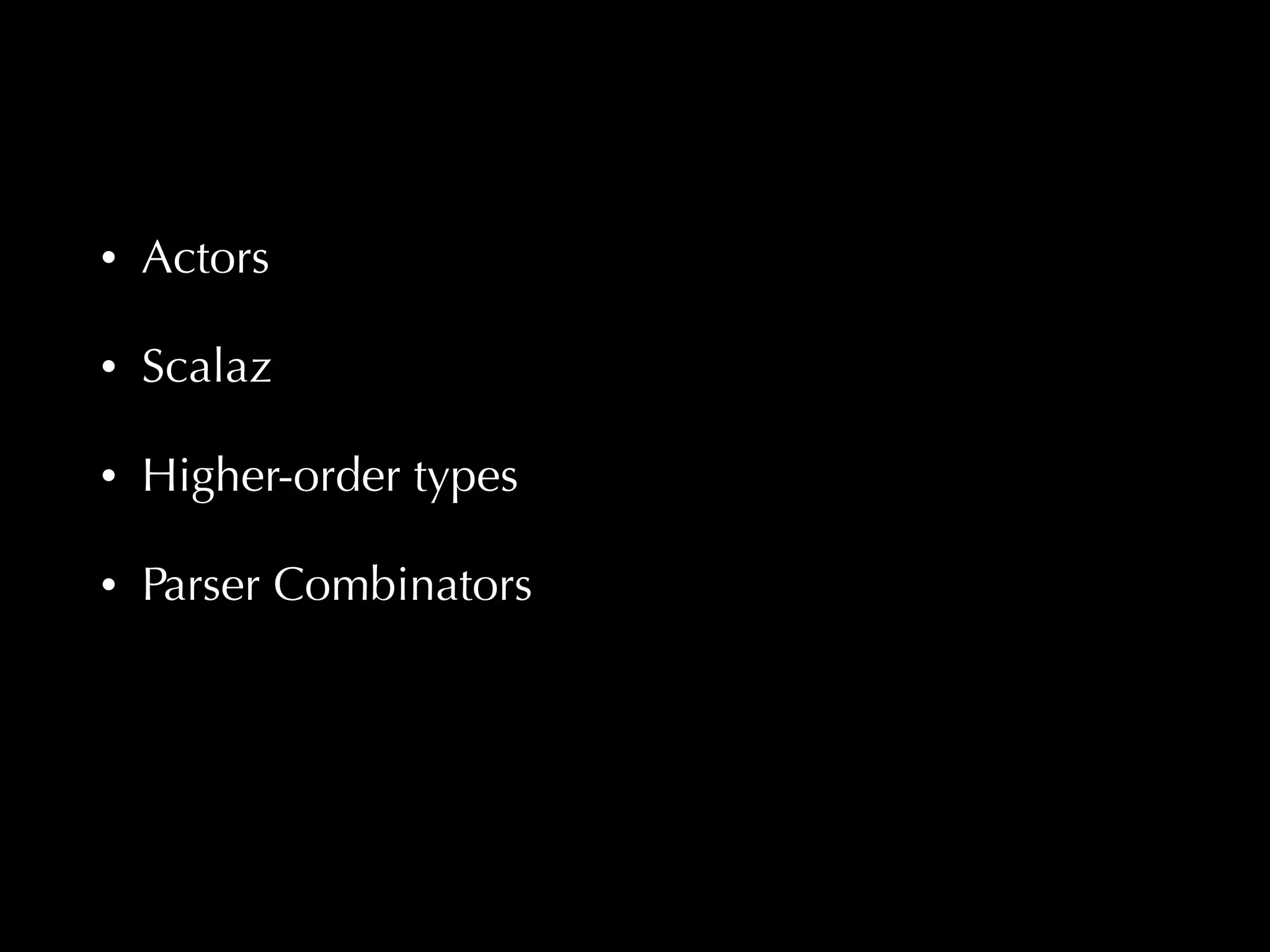 • Actors 
• Scalaz 
• Higher-order types 
• Parser Combinators 
 