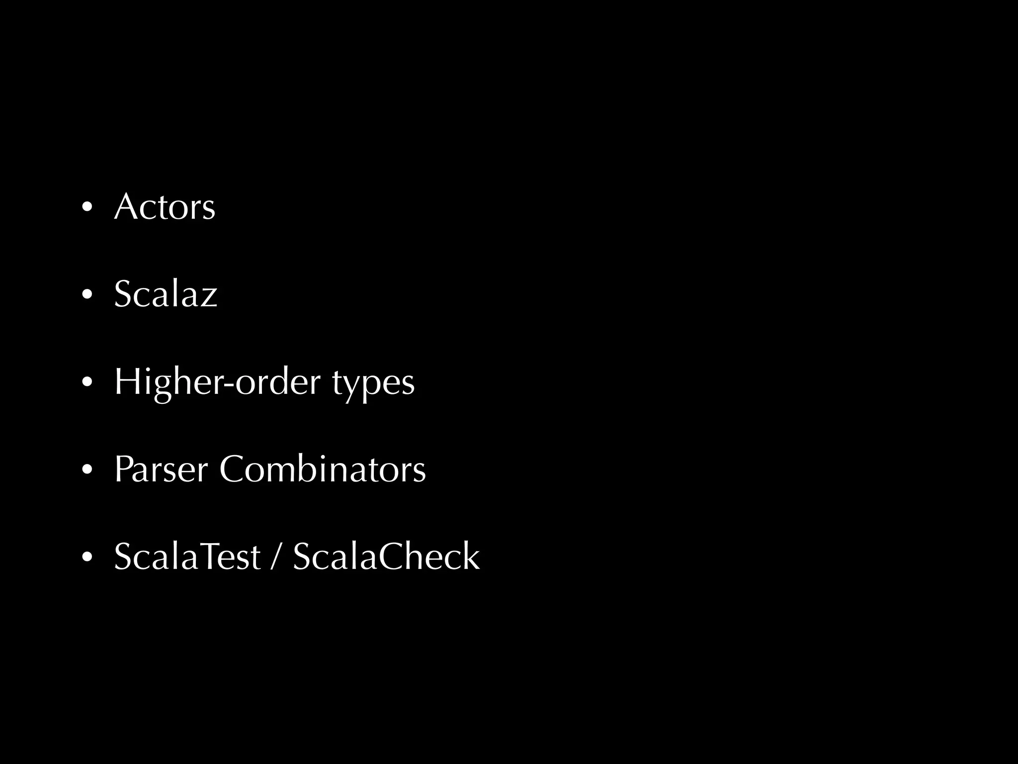 • Actors 
• Scalaz 
• Higher-order types 
• Parser Combinators 
• ScalaTest / ScalaCheck 
 