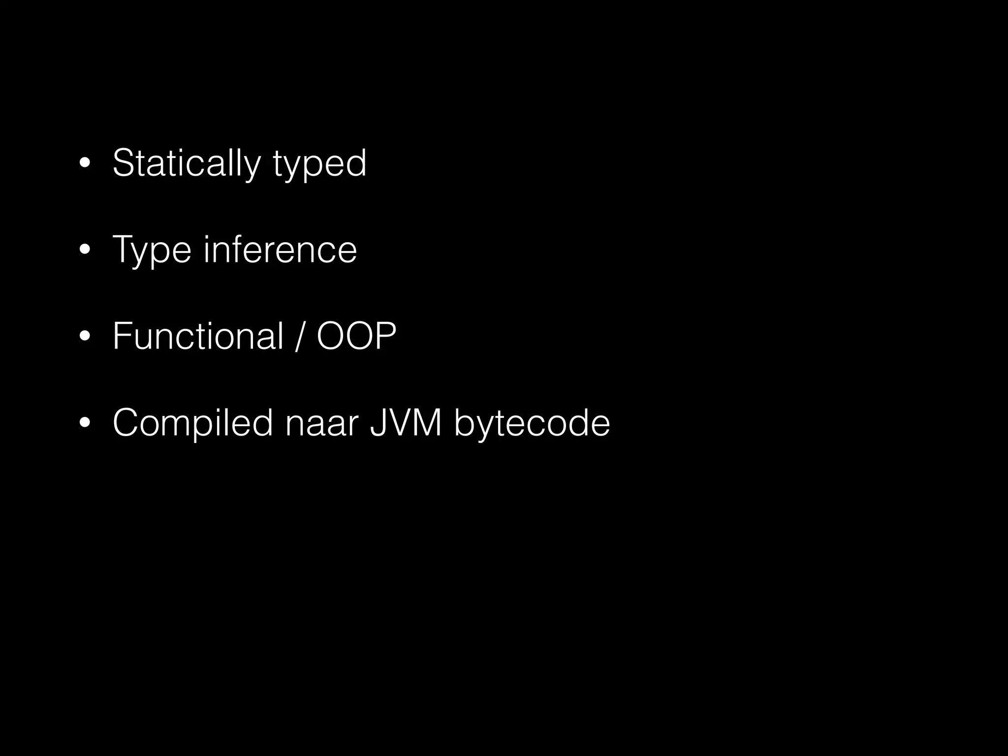 • Statically typed 
• Type inference 
• Functional / OOP 
• Compiled naar JVM bytecode 
 