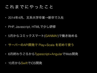     ˤ    
? 20144¡ϵѧI
? PHP, Javascript, HTML٤
? 5¤饳ߥåީ`(GANMA!)ǃPʼ
? `Щ`API_k Play+Scala ʹ
? 6½KꤴTypescript+AngularWeb_k
? 10¤SwiftiOS_k
 