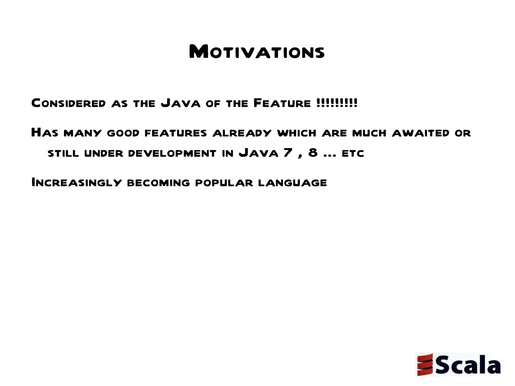 Motivations Considered as the Java of the Feature !!!!!!!!!  Has many good features already which are much awaited or still under development in Java 7 , 8 ... etc Increasingly becoming popular language  