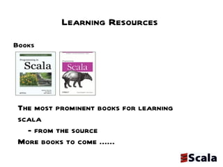 Learning Resources Books  The most prominent books for learning scala  - from the source More books to come ...... 