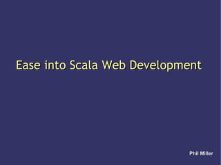 Ease into Scala Web Development Phil Miller 