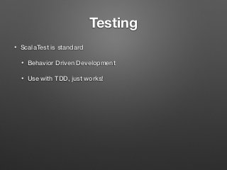 Testing
• ScalaTest is standard
• Behavior Driven Development
• Use with TDD, just works!
 