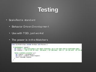 Testing
• ScalaTest is standard
• Behavior Driven Development
• Use with TDD, just works!
• The power is in the Matchers 
 
 
 
 
 
 