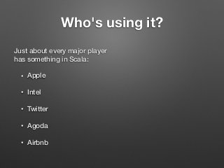 Who's using it?
Just about every major player
has something in Scala:
• Apple
• Intel
• Twitter
• Agoda
• Airbnb
 