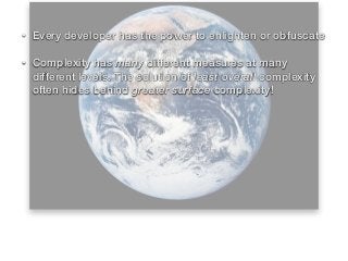 • Every developer has the power to enlighten or obfuscate
• Complexity has many different measures at many
different levels. The solution of least overall complexity
often hides behind greater surface complexity!
 