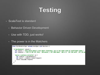 Java / JDK Interoperability
• Scala classes are JVM classes
• Groovy, Clojure, JRuby, Jython – 40+ in all!
• Scala is a mixed Object + Functional language
• It is possible and common for young teams to start
writing Scala with Java style (OOD) and API, test
with existing tools
• Take advantage of Java libraries
 