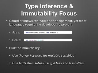 Type Inference &
Immutability Focus
• Compiler knows the type of an assignment, yet most
languages require the developer to prove it
• Java:
• Scala:
• Built for immutability!
• Use the var keyword for mutable variables
• One finds themselves using it less and less often!
 