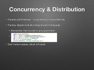 Concurrency & Distribution
• Futures and Promises – Long history across platforms
• Factory objects look like integral part of language
• Remember that functions are parameters!
•  
• Don't return values, return a Future!
 