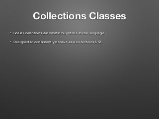 Collections Classes
• Scala Collections are what brought me to the language
• Designed to consistently behave as a collections DSL
 